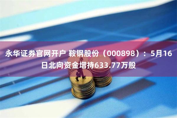 永华证券官网开户 鞍钢股份（000898）：5月16日北向资金增持633.77万股