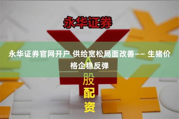 永华证券官网开户 供给宽松局面改善—— 生猪价格企稳反弹