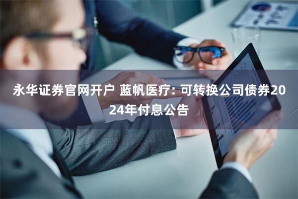 永华证券官网开户 蓝帆医疗: 可转换公司债券2024年付息公告