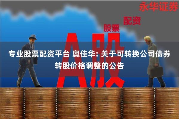 专业股票配资平台 奥佳华: 关于可转换公司债券转股价格调整的公告