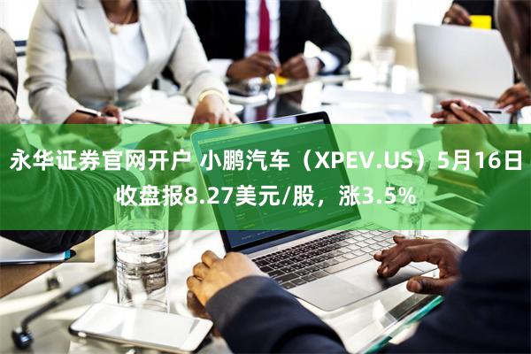 永华证券官网开户 小鹏汽车（XPEV.US）5月16日收盘报8.27美元/股，涨3.5%