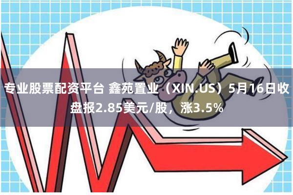 专业股票配资平台 鑫苑置业（XIN.US）5月16日收盘报2.85美元/股，涨3.5%