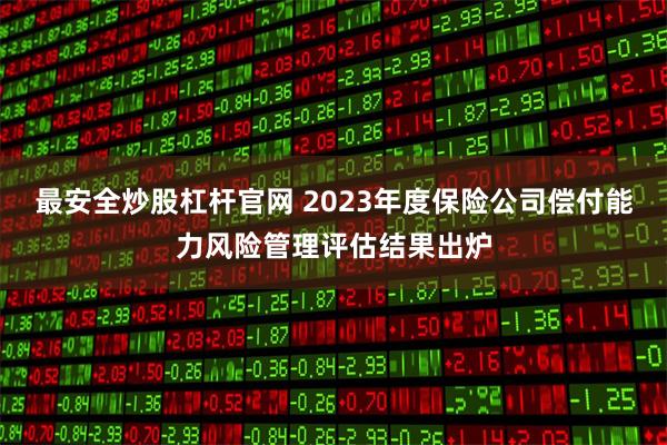 最安全炒股杠杆官网 2023年度保险公司偿付能力风险管理评估结果出炉