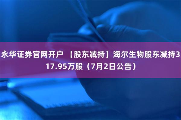 永华证券官网开户 【股东减持】海尔生物股东减持317.95万股（7月2日公告）