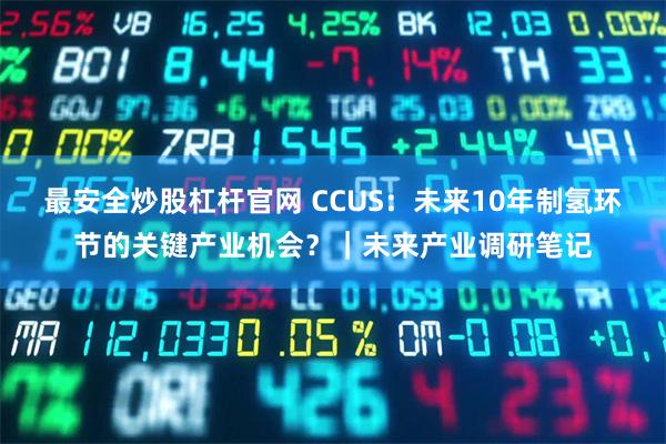 最安全炒股杠杆官网 CCUS：未来10年制氢环节的关键产业机会？｜未来产业调研笔记