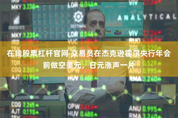 在线股票杠杆官网 交易员在杰克逊霍尔央行年会前做空美元，日元涨声一片