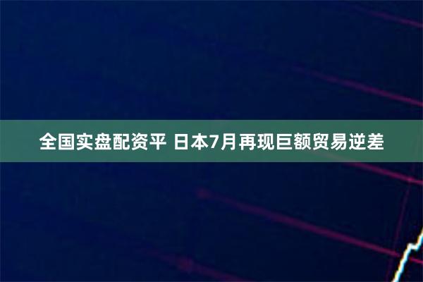 全国实盘配资平 日本7月再现巨额贸易逆差