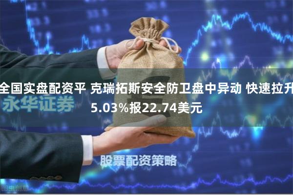 全国实盘配资平 克瑞拓斯安全防卫盘中异动 快速拉升5.03%报22.74美元