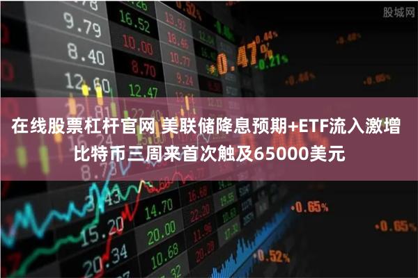 在线股票杠杆官网 美联储降息预期+ETF流入激增 比特币三周来首次触及65000美元