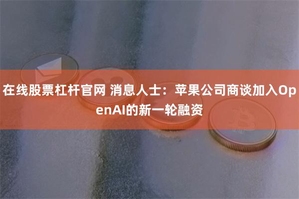 在线股票杠杆官网 消息人士：苹果公司商谈加入OpenAI的新一轮融资