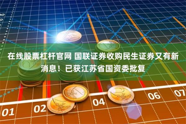 在线股票杠杆官网 国联证券收购民生证券又有新消息！已获江苏省国资委批复