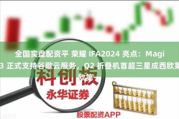 全国实盘配资平 荣耀 IFA2024 亮点：MagicV3 正式支持谷歌云服务，Q2 折叠机首超三星成西欧第一