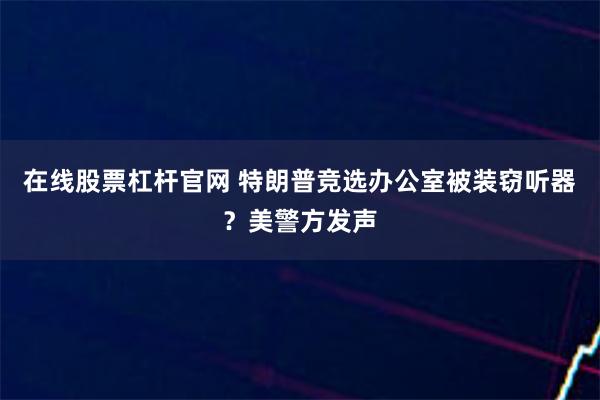 在线股票杠杆官网 特朗普竞选办公室被装窃听器？美警方发声