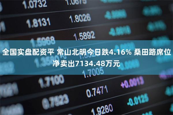 全国实盘配资平 常山北明今日跌4.16% 桑田路席位净卖出7134.48万元