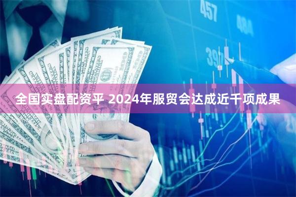 全国实盘配资平 2024年服贸会达成近千项成果