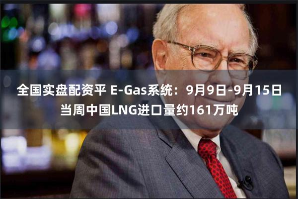 全国实盘配资平 E-Gas系统：9月9日-9月15日当周中国LNG进口量约161万吨