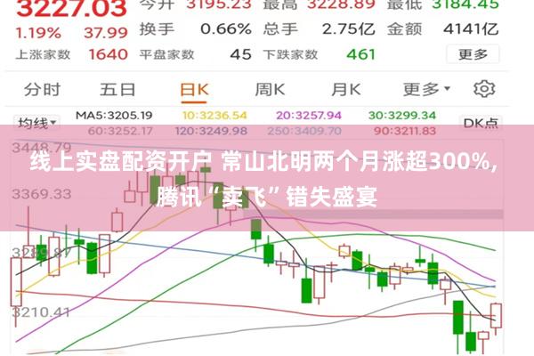 线上实盘配资开户 常山北明两个月涨超300%, 腾讯“卖飞”错失盛宴