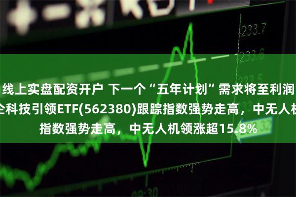 线上实盘配资开户 下一个“五年计划”需求将至利润修复可期！央企科技引领ETF(562380)跟踪指数强势走高，中无人机领涨超15.8%