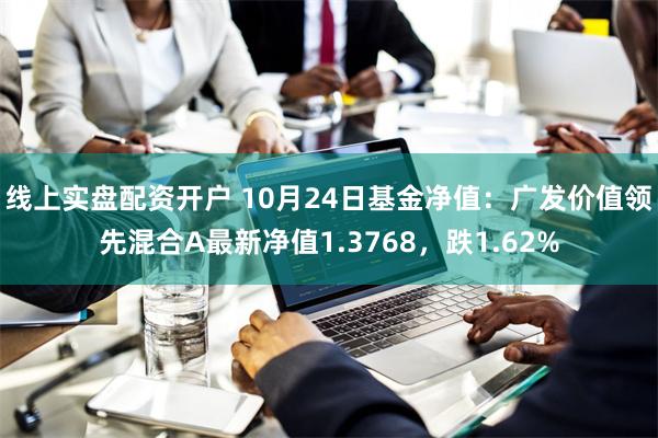线上实盘配资开户 10月24日基金净值：广发价值领先混合A最新净值1.3768，跌1.62%