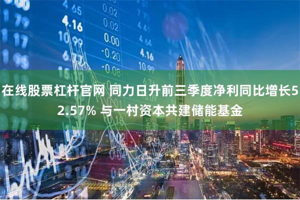 在线股票杠杆官网 同力日升前三季度净利同比增长52.57% 与一村资本共建储能基金