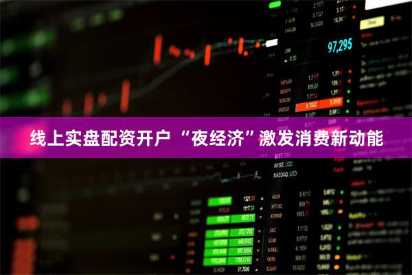 线上实盘配资开户 “夜经济”激发消费新动能