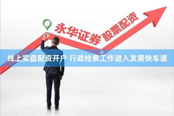 线上实盘配资开户 行政检察工作进入发展快车道
