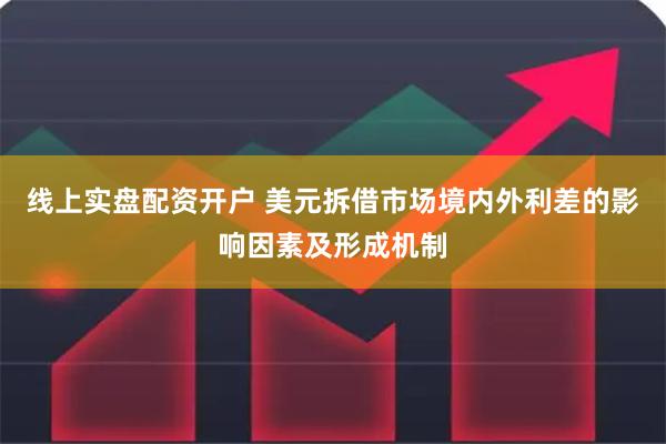 线上实盘配资开户 美元拆借市场境内外利差的影响因素及形成机制