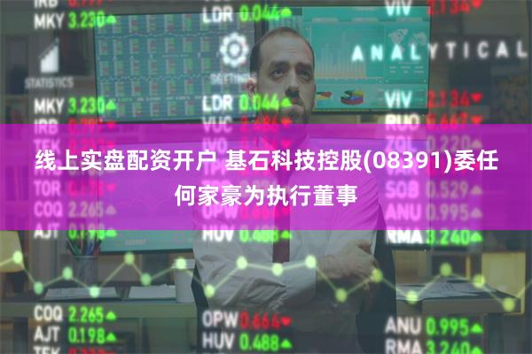 线上实盘配资开户 基石科技控股(08391)委任何家豪为执行董事