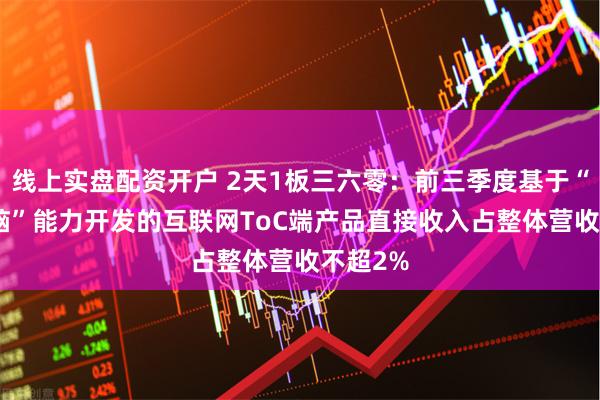 线上实盘配资开户 2天1板三六零：前三季度基于“360智脑”能力开发的互联网ToC端产品直接收入占整体营收不超2%