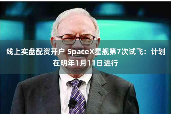 线上实盘配资开户 SpaceX星舰第7次试飞：计划在明年1月11日进行