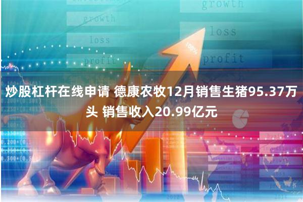 炒股杠杆在线申请 德康农牧12月销售生猪95.37万头 销售收入20.99亿元